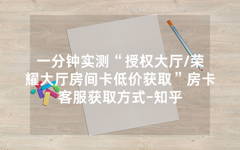 一分钟实测“授权大厅/荣耀大厅房间卡低价获取”房卡客服获取方式-知乎