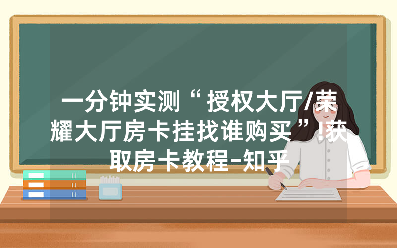 一分钟实测“授权大厅/荣耀大厅房卡挂找谁购买”!获取房卡教程-知乎