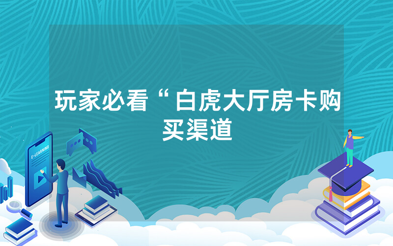 玩家必看“白虎大厅房卡购买渠道