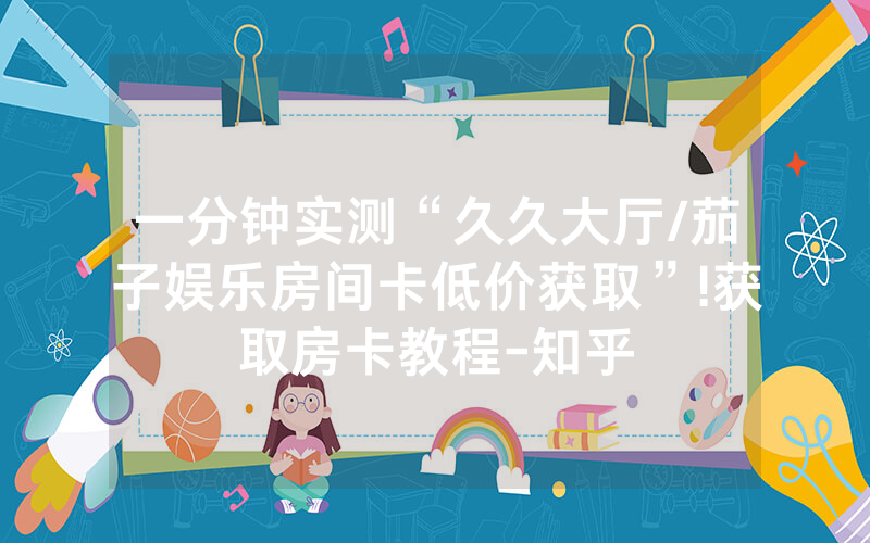一分钟实测“久久大厅/茄子娱乐房间卡低价获取”!获取房卡教程-知乎