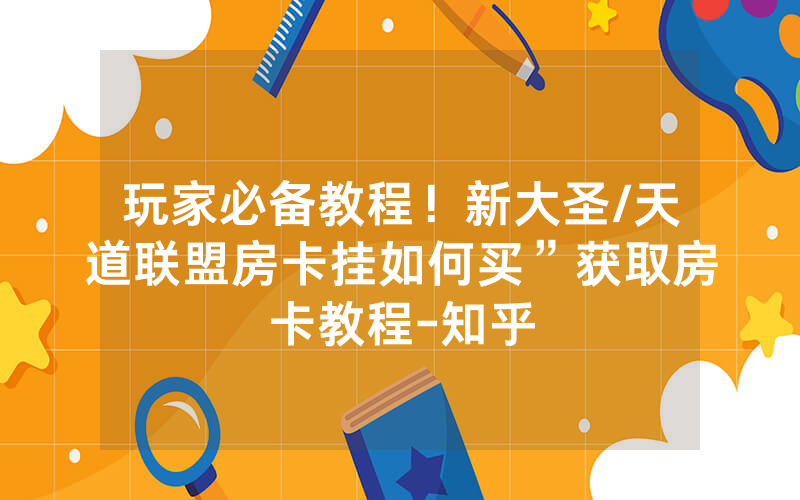 玩家必备教程！新大圣/天道联盟房卡挂如何买”获取房卡教程-知乎