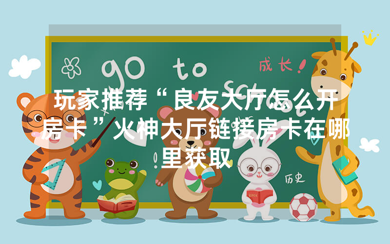 玩家推荐“良友大厅怎么开房卡”火神大厅链接房卡在哪里获取