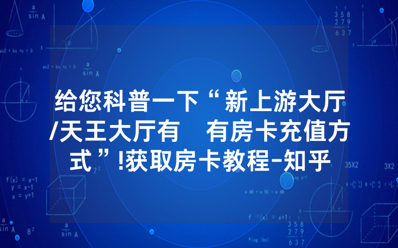 给您科普一下“新上游大厅/天王大厅有沒有房卡充值方式”!获取房卡教程-知乎