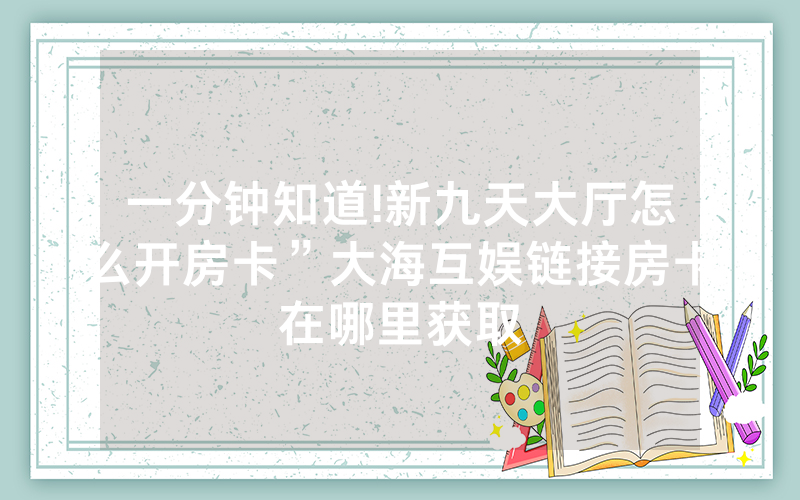 一分钟知道!新九天大厅怎么开房卡”大海互娱链接房卡在哪里获取
