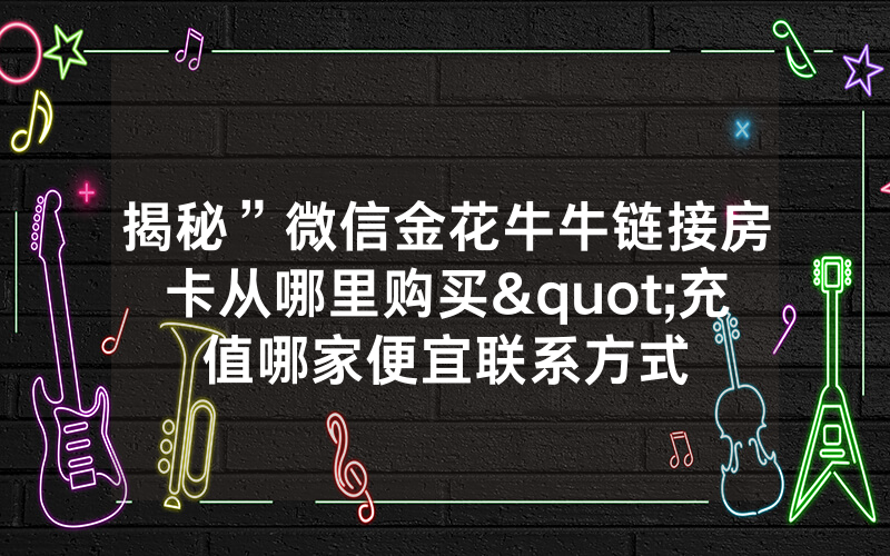揭秘”微信金花牛牛链接房卡从哪里购买"充值哪家便宜联系方式
