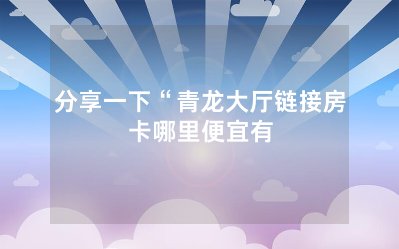 分享一下“青龙大厅链接房卡哪里便宜有