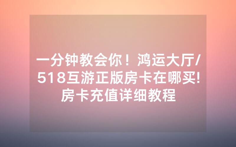 一分钟教会你！鸿运大厅/518互游正版房卡在哪买!房卡充值详细教程