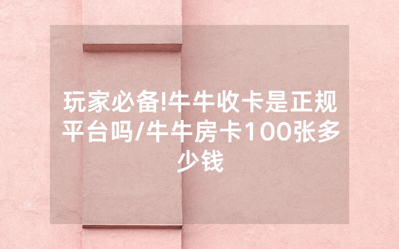 玩家必备!牛牛收卡是正规平台吗/牛牛房卡100张多少钱