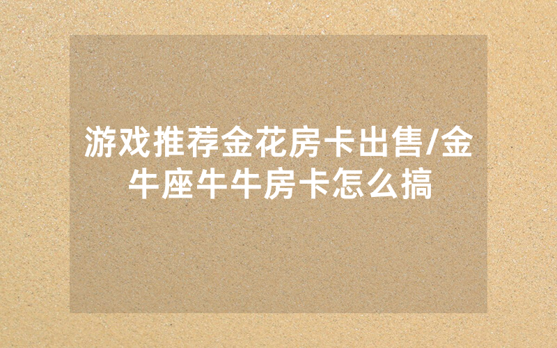游戏推荐金花房卡出售/金牛座牛牛房卡怎么搞