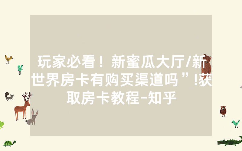 玩家必看！新蜜瓜大厅/新世界房卡有购买渠道吗”!获取房卡教程-知乎