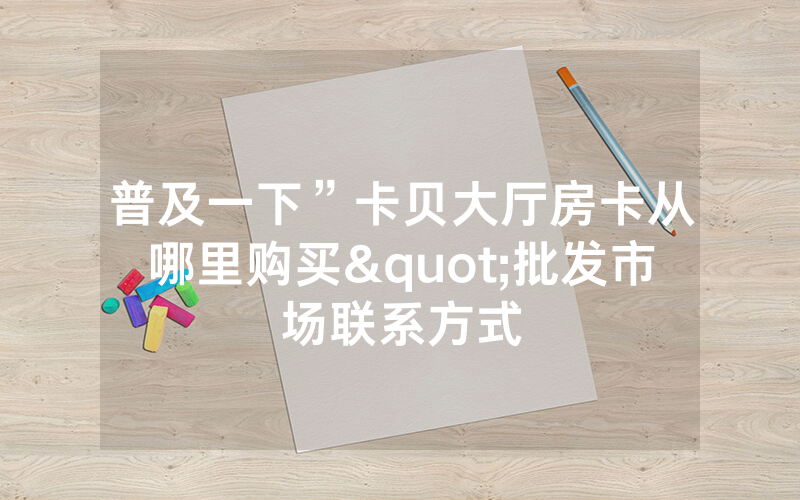 普及一下”卡贝大厅房卡从哪里购买"批发市场联系方式