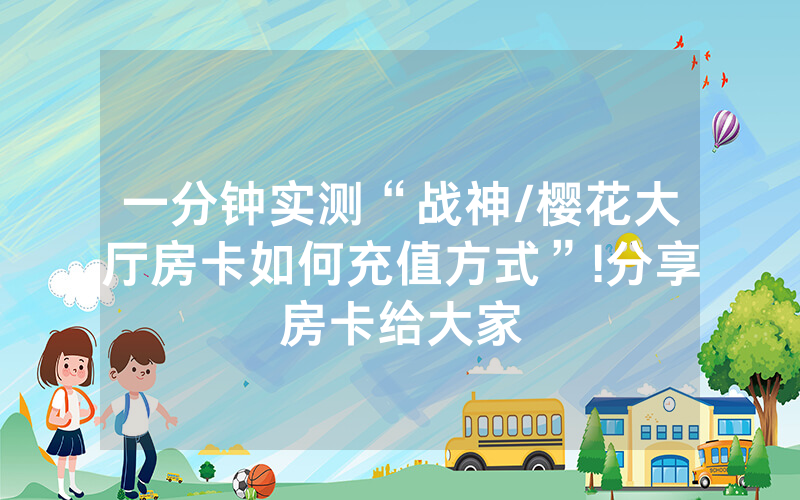 一分钟实测“战神/樱花大厅房卡如何充值方式”!分享房卡给大家