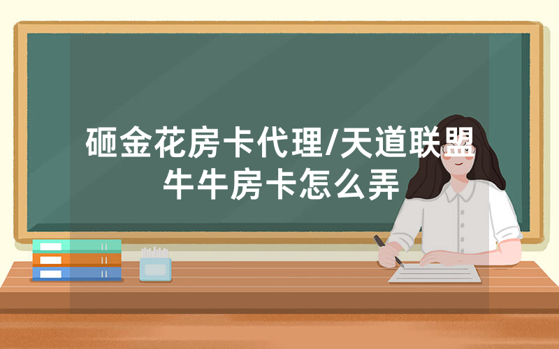 砸金花房卡代理/天道联盟牛牛房卡怎么弄