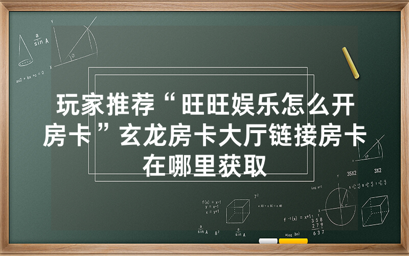 玩家推荐“旺旺娱乐怎么开房卡”玄龙房卡大厅链接房卡在哪里获取