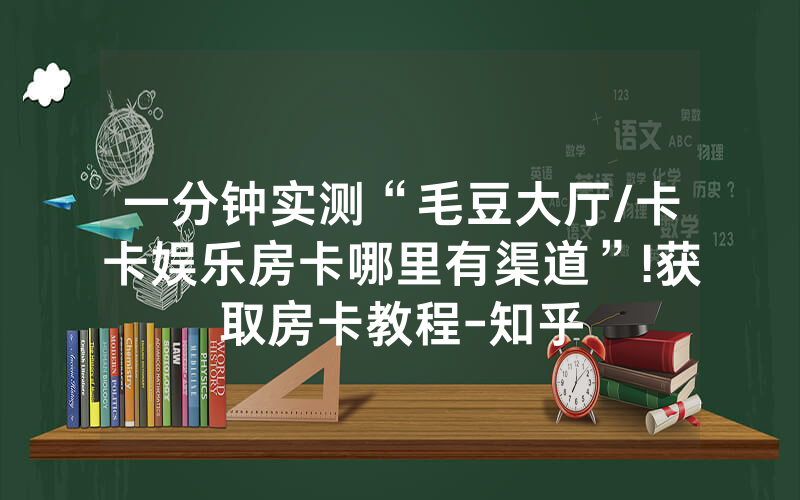 一分钟实测“毛豆大厅/卡卡娱乐房卡哪里有渠道”!获取房卡教程-知乎