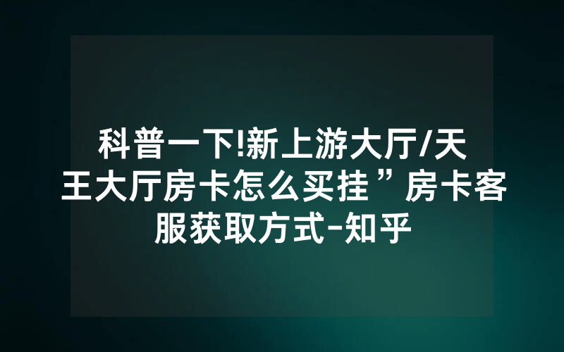 科普一下!新上游大厅/天王大厅房卡怎么买挂”房卡客服获取方式-知乎