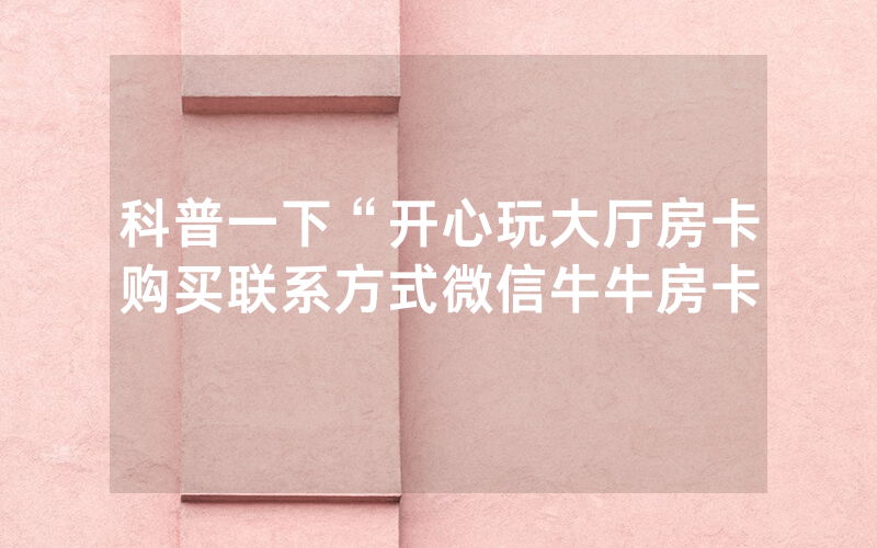 科普一下“开心玩大厅房卡购买联系方式微信牛牛房卡