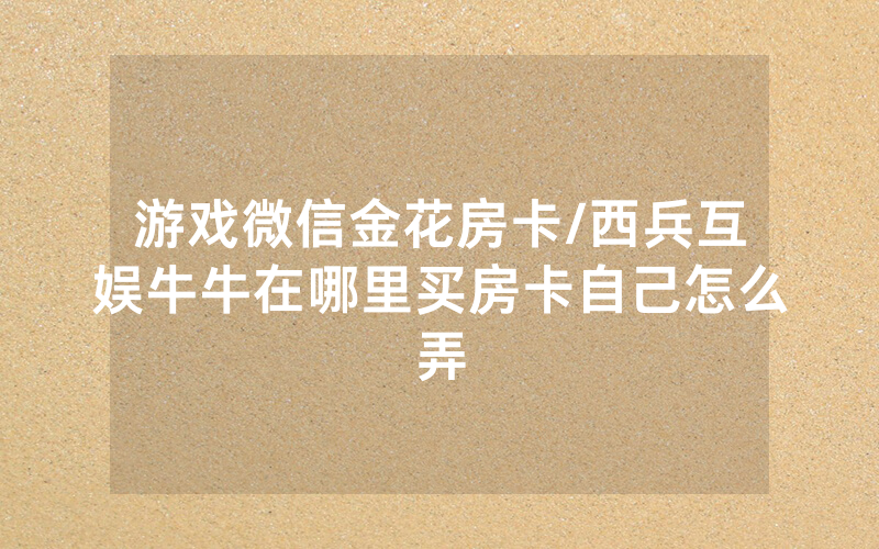 游戏微信金花房卡/西兵互娱牛牛在哪里买房卡自己怎么弄
