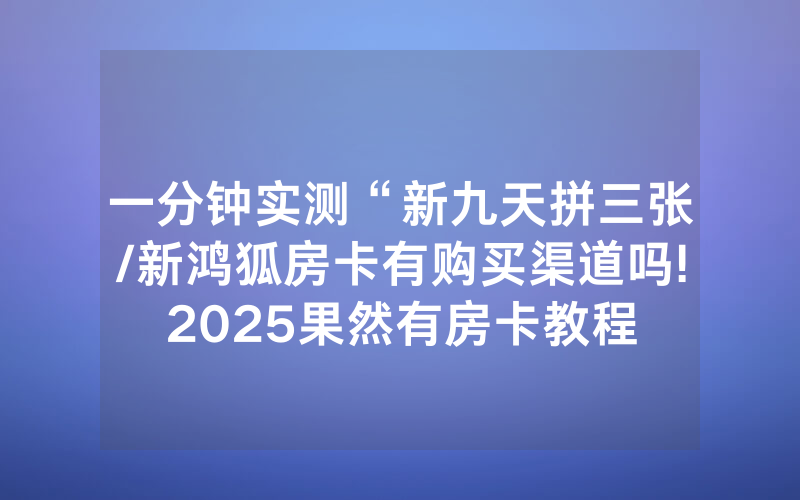 一分钟实测“新九天拼三张/新鸿狐房卡有购买渠道吗!2025果然有房卡教程
