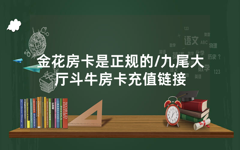 金花房卡是正规的/九尾大厅斗牛房卡充值链接