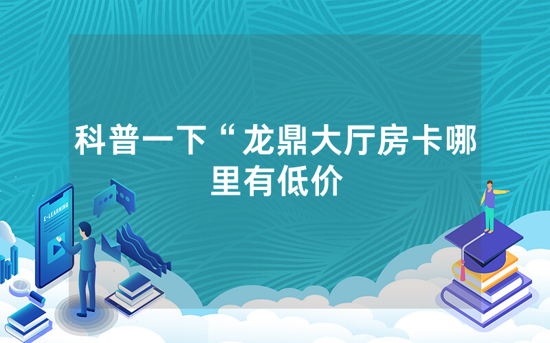 科普一下“龙鼎大厅房卡哪里有低价