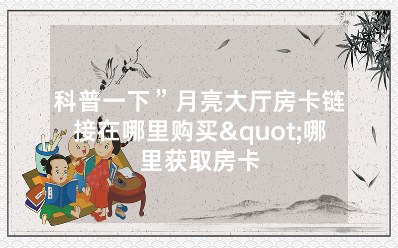 科普一下”月亮大厅房卡链接在哪里购买"哪里获取房卡