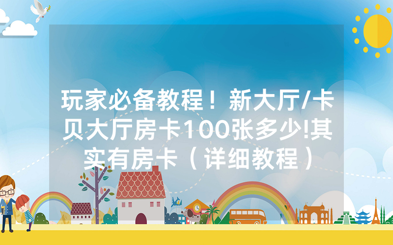 玩家必备教程！新大厅/卡贝大厅房卡100张多少!其实有房卡（详细教程）