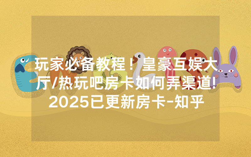 玩家必备教程！皇豪互娱大厅/热玩吧房卡如何弄渠道!2025已更新房卡-知乎