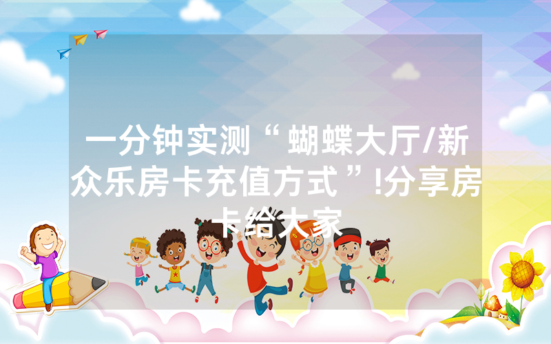 一分钟实测“蝴蝶大厅/新众乐房卡充值方式”!分享房卡给大家