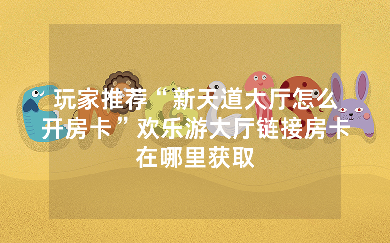 玩家推荐“新天道大厅怎么开房卡”欢乐游大厅链接房卡在哪里获取