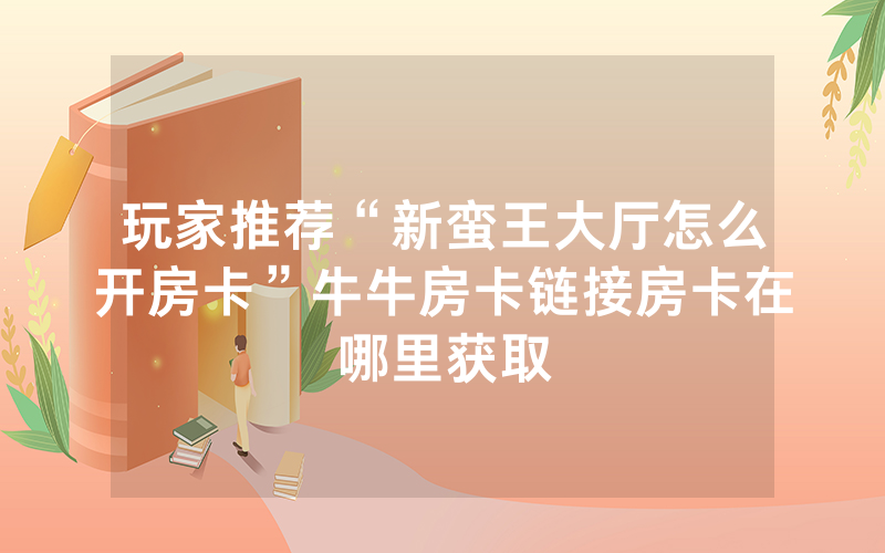 玩家推荐“新蛮王大厅怎么开房卡”牛牛房卡链接房卡在哪里获取