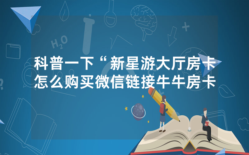 科普一下“新星游大厅房卡怎么购买微信链接牛牛房卡