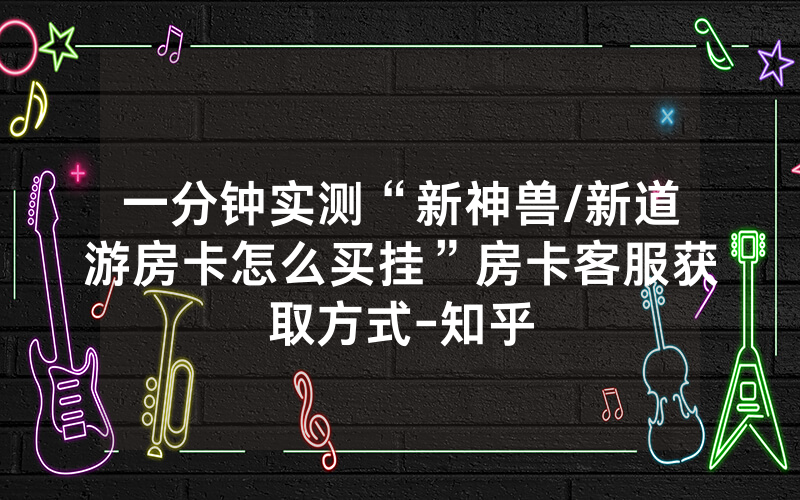 一分钟实测“新神兽/新道游房卡怎么买挂”房卡客服获取方式-知乎