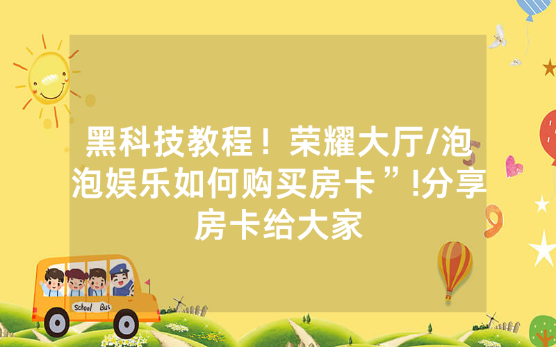 黑科技教程！荣耀大厅/泡泡娱乐如何购买房卡”!分享房卡给大家