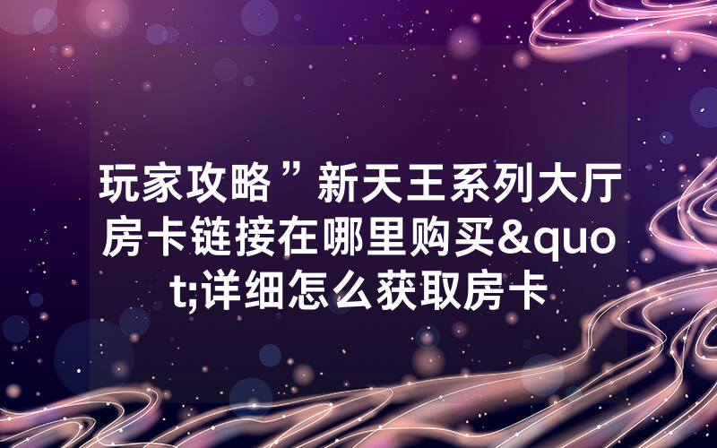 玩家攻略”新天王系列大厅房卡链接在哪里购买"详细怎么获取房卡