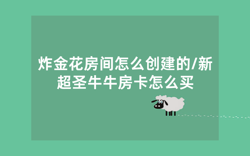 炸金花房间怎么创建的/新超圣牛牛房卡怎么买
