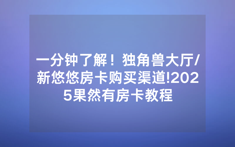一分钟了解！独角兽大厅/新悠悠房卡购买渠道!2025果然有房卡教程