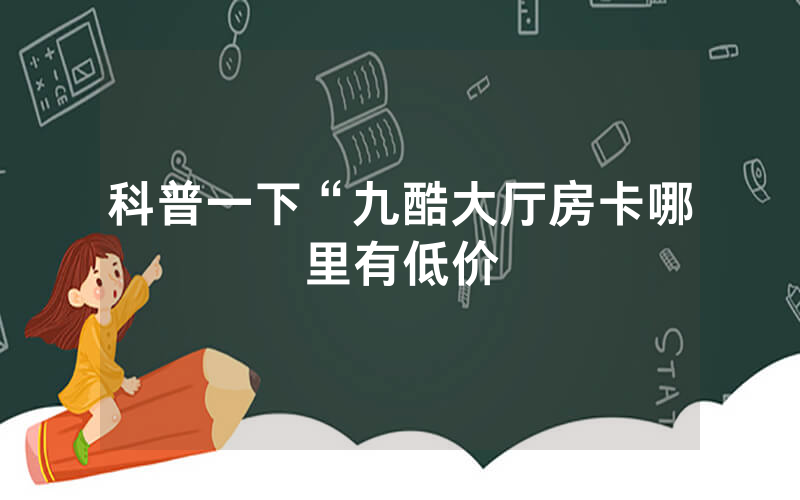 科普一下“九酷大厅房卡哪里有低价