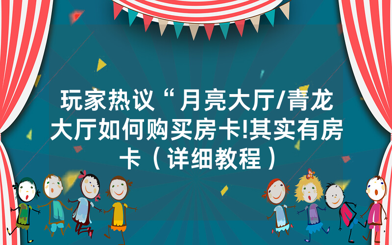玩家热议“月亮大厅/青龙大厅如何购买房卡!其实有房卡（详细教程）