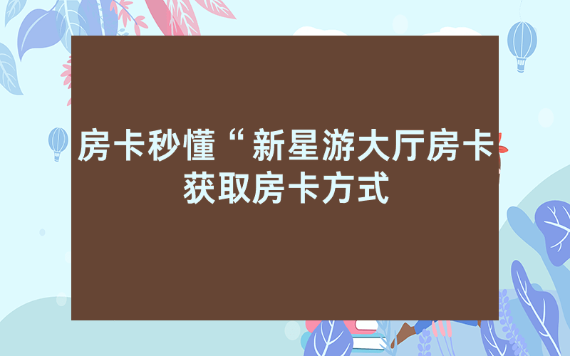房卡秒懂“新星游大厅房卡获取房卡方式