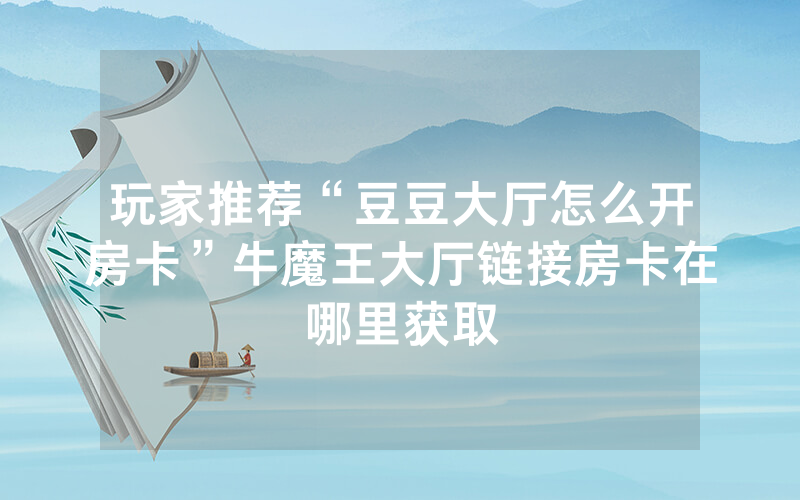 玩家推荐“豆豆大厅怎么开房卡”牛魔王大厅链接房卡在哪里获取