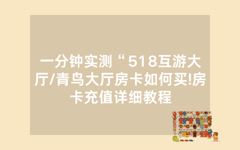 一分钟实测“518互游大厅/青鸟大厅房卡如何买!房卡充值详细教程