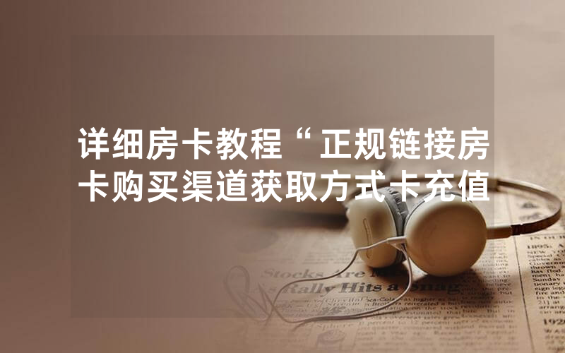 详细房卡教程“正规链接房卡购买渠道获取方式卡充值