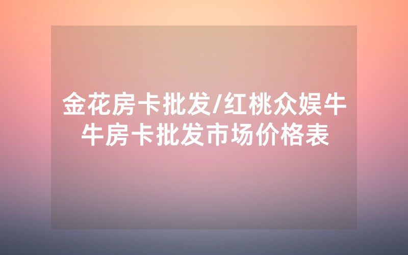 金花房卡批发/红桃众娱牛牛房卡批发市场价格表