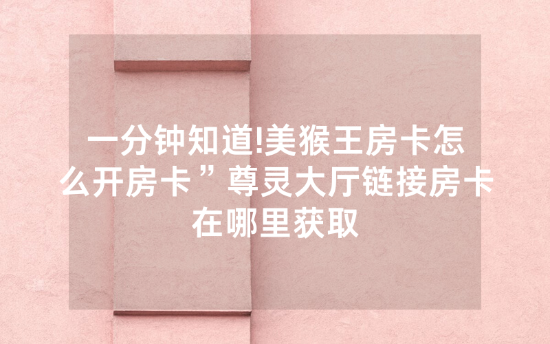 一分钟知道!美猴王房卡怎么开房卡”尊灵大厅链接房卡在哪里获取