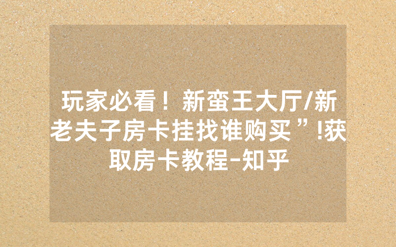 玩家必看！新蛮王大厅/新老夫子房卡挂找谁购买”!获取房卡教程-知乎