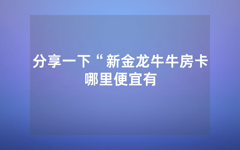 分享一下“新金龙牛牛房卡哪里便宜有