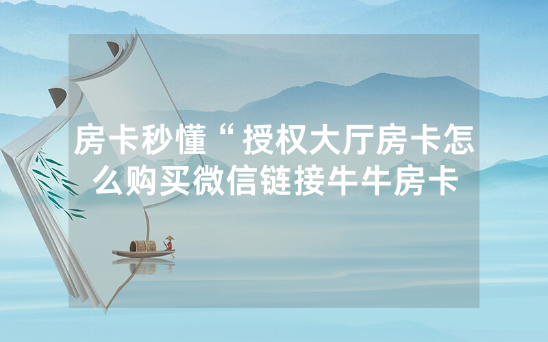 房卡秒懂“授权大厅房卡怎么购买微信链接牛牛房卡