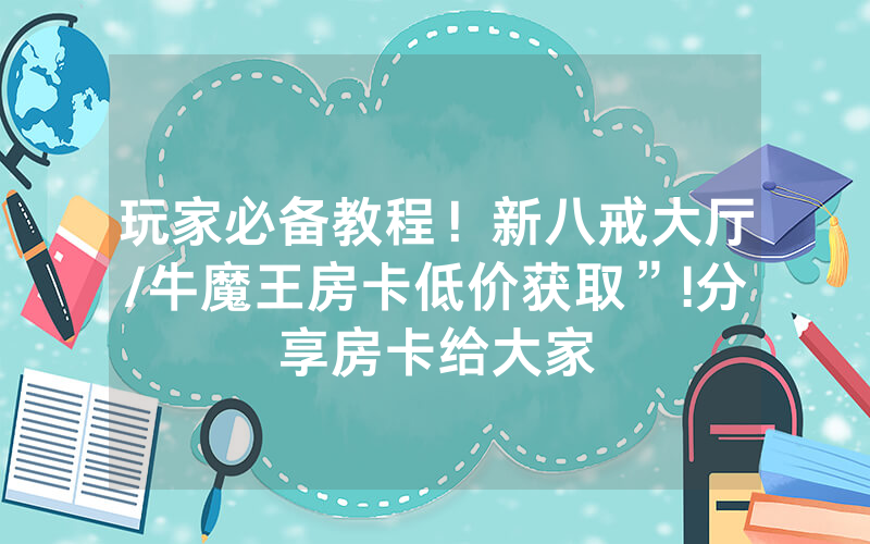 玩家必备教程！新八戒大厅/牛魔王房卡低价获取”!分享房卡给大家