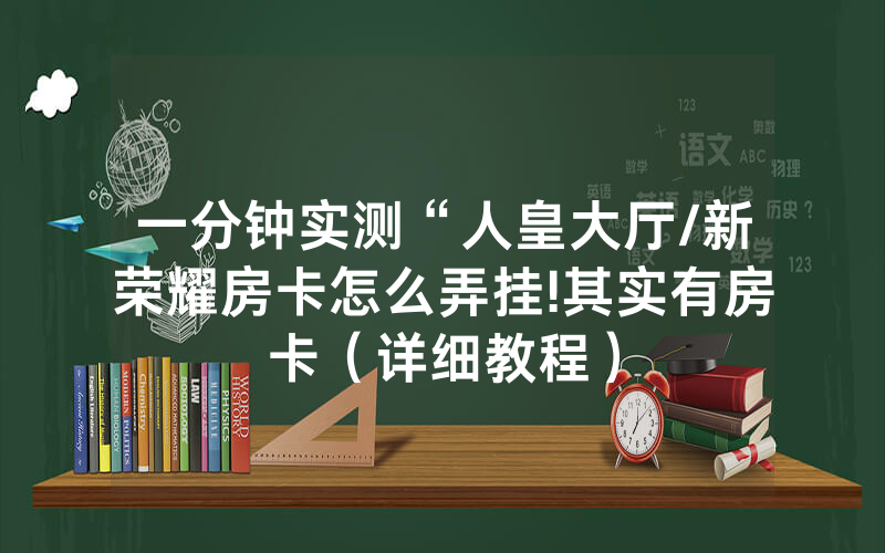 一分钟实测“人皇大厅/新荣耀房卡怎么弄挂!其实有房卡（详细教程）